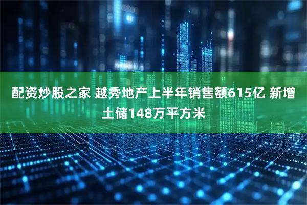配资炒股之家 越秀地产上半年销售额615亿 新增土储148万平方米
