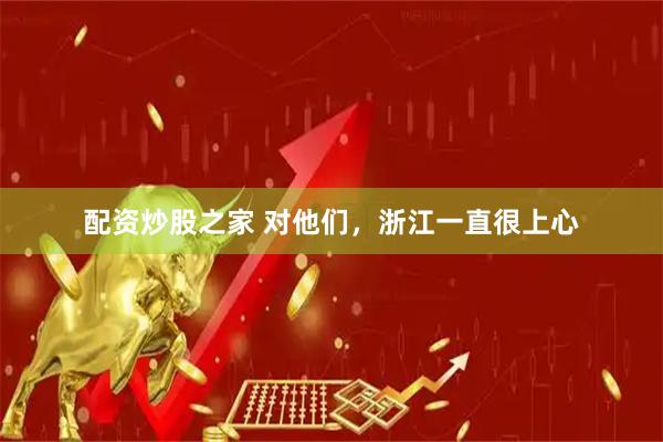 配资炒股之家 对他们，浙江一直很上心