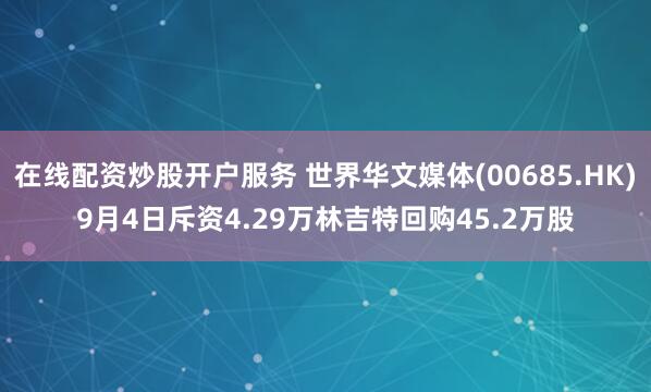 在线配资炒股开户服务 世界华文媒体(00685.HK)9月4日斥资4.29万林吉特回购45.2万股