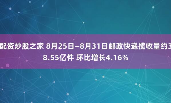 配资炒股之家 8月25日—8月31日邮政快递揽收量约38.55亿件 环比增长4.16%