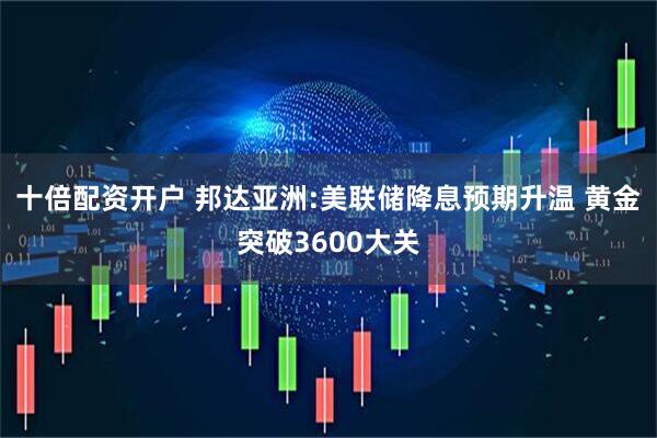 十倍配资开户 邦达亚洲:美联储降息预期升温 黄金突破3600大关