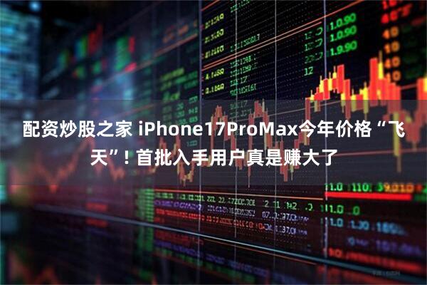 配资炒股之家 iPhone17ProMax今年价格“飞天”! 首批入手用户真是赚大了