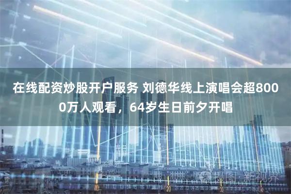在线配资炒股开户服务 刘德华线上演唱会超8000万人观看，64岁生日前夕开唱