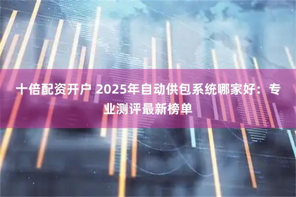 十倍配资开户 2025年自动供包系统哪家好：专业测评最新榜单