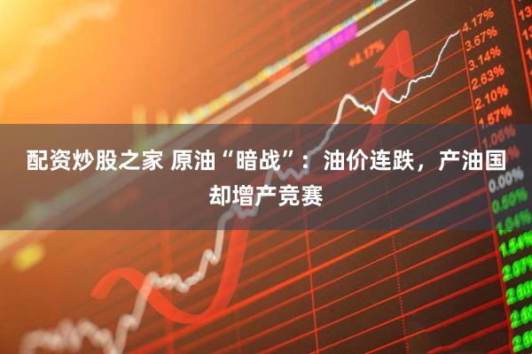 配资炒股之家 原油“暗战”：油价连跌，产油国却增产竞赛