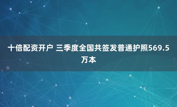 十倍配资开户 三季度全国共签发普通护照569.5万本