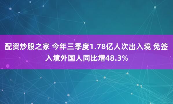 配资炒股之家 今年三季度1.78亿人次出入境 免签入境外国人同比增48.3%