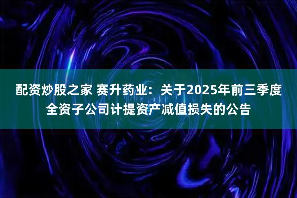 配资炒股之家 赛升药业：关于2025年前三季度全资子公司计提资产减值损失的公告