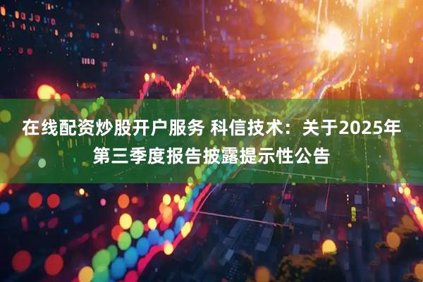 在线配资炒股开户服务 科信技术：关于2025年第三季度报告披露提示性公告