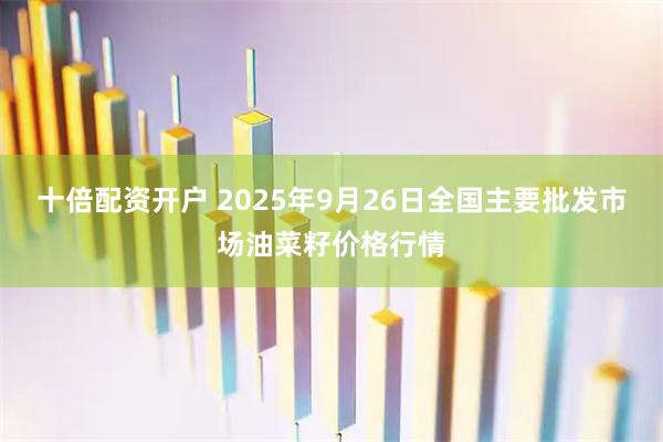 十倍配资开户 2025年9月26日全国主要批发市场油菜籽价格行情