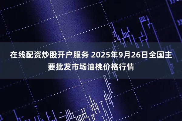 在线配资炒股开户服务 2025年9月26日全国主要批发市场油桃价格行情