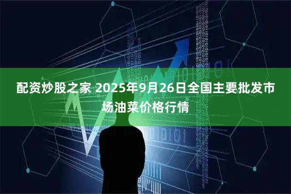 配资炒股之家 2025年9月26日全国主要批发市场油菜价格行情
