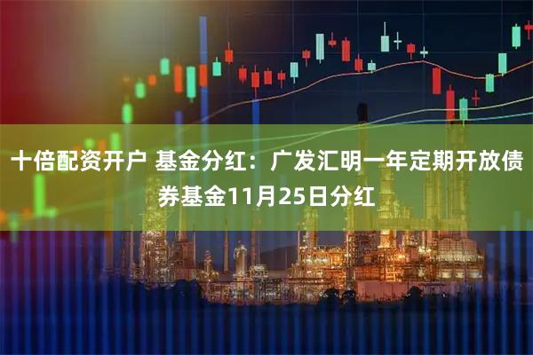 十倍配资开户 基金分红：广发汇明一年定期开放债券基金11月25日分红