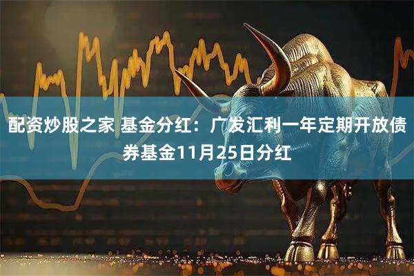 配资炒股之家 基金分红：广发汇利一年定期开放债券基金11月25日分红