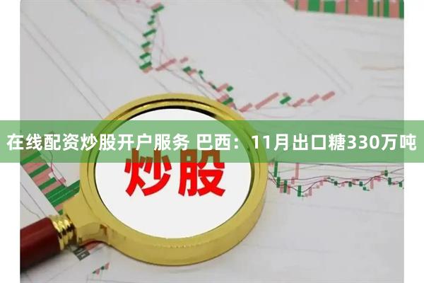 在线配资炒股开户服务 巴西：11月出口糖330万吨