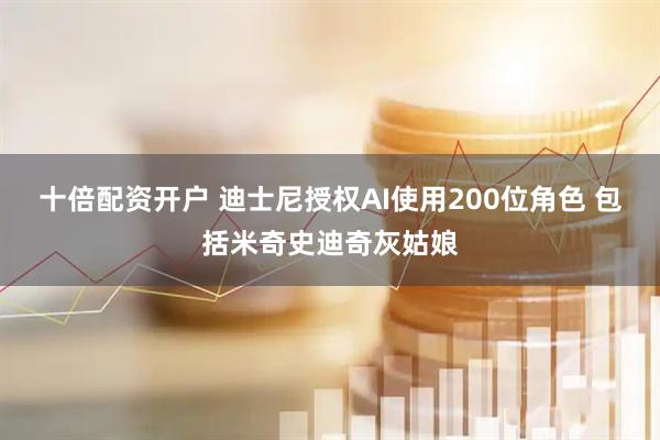 十倍配资开户 迪士尼授权AI使用200位角色 包括米奇史迪奇灰姑娘