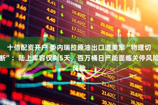十倍配资开户 委内瑞拉原油出口遭美军“物理切断”：陆上库容仅剩5天，百万桶日产能面临关停风险