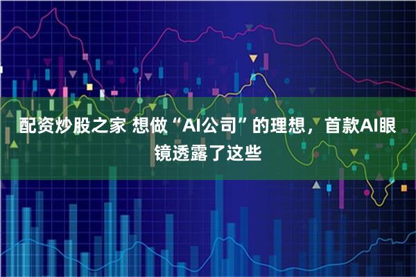 配资炒股之家 想做“AI公司”的理想，首款AI眼镜透露了这些