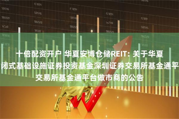 十倍配资开户 华夏安博仓储REIT: 关于华夏安博仓储物流封闭式基础设施证券投资基金深圳证券交易所基金通平台做市商的公告