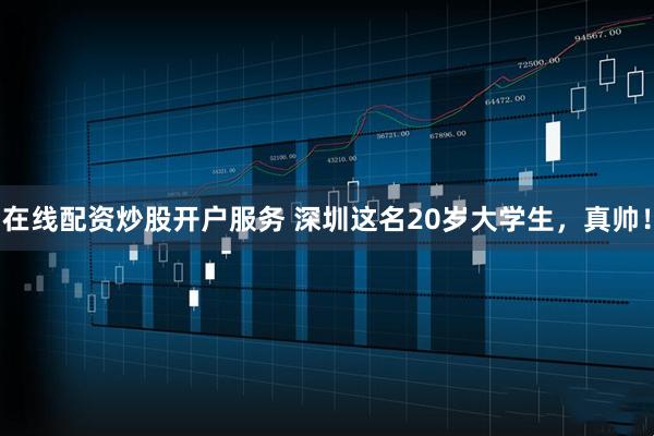 在线配资炒股开户服务 深圳这名20岁大学生，真帅！