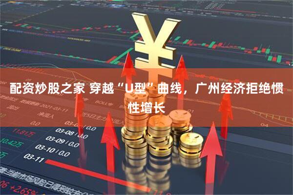 配资炒股之家 穿越“U型”曲线，广州经济拒绝惯性增长