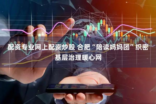 配资专业网上配资炒股 合肥“陪读妈妈团”织密基层治理暖心网