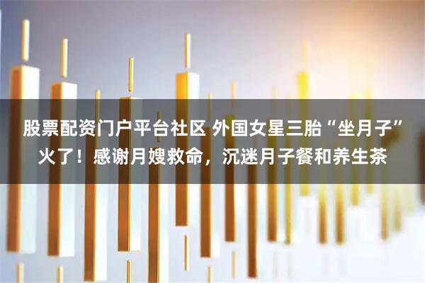股票配资门户平台社区 外国女星三胎“坐月子”火了！感谢月嫂救命，沉迷月子餐和养生茶