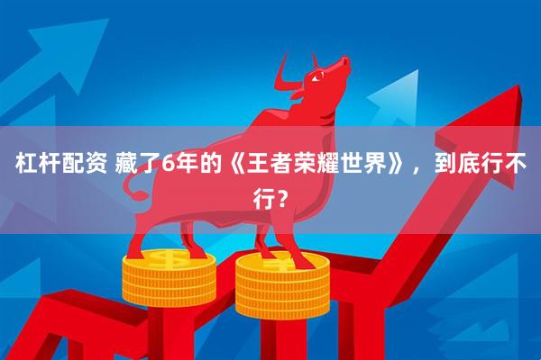 杠杆配资 藏了6年的《王者荣耀世界》，到底行不行？