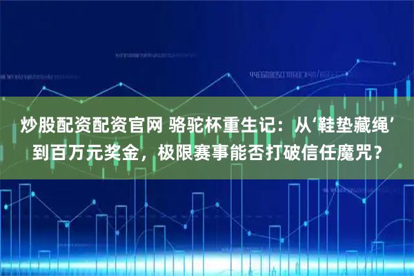 炒股配资配资官网 骆驼杯重生记：从‘鞋垫藏绳’到百万元奖金，极限赛事能否打破信任魔咒？