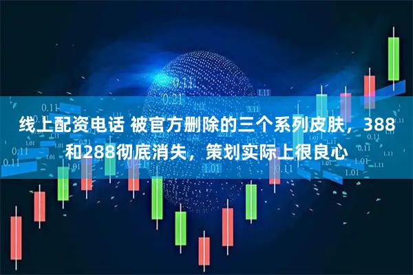 线上配资电话 被官方删除的三个系列皮肤，388和288彻底消失，策划实际上很良心