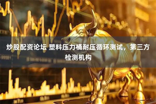 炒股配资论坛 塑料压力桶耐压循环测试，第三方检测机构
