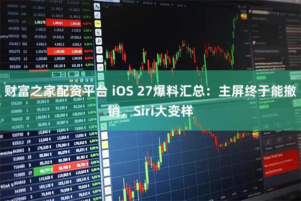 财富之家配资平台 iOS 27爆料汇总：主屏终于能撤销，Siri大变样