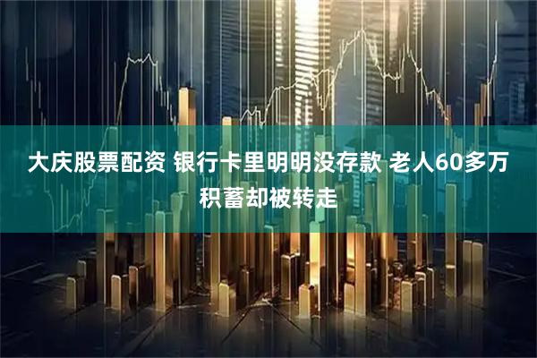 大庆股票配资 银行卡里明明没存款 老人60多万积蓄却被转走