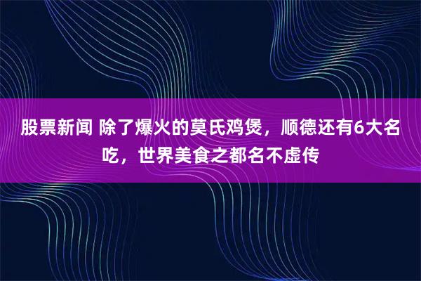 股票新闻 除了爆火的莫氏鸡煲，顺德还有6大名吃，世界美食之都名不虚传