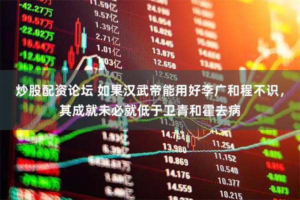 炒股配资论坛 如果汉武帝能用好李广和程不识，其成就未必就低于卫青和霍去病