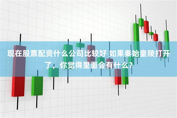 现在股票配资什么公司比较好 如果秦始皇陵打开了，你觉得里面会有什么？