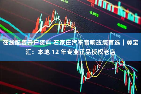 在线配资开户资料 石家庄汽车音响改装首选｜冀宝汇：本地 12 年专业正品授权老店