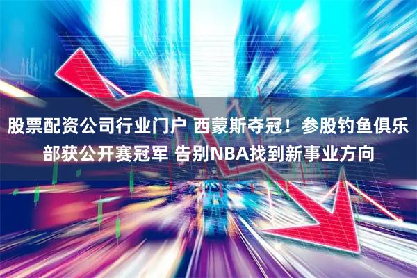 股票配资公司行业门户 西蒙斯夺冠！参股钓鱼俱乐部获公开赛冠军 告别NBA找到新事业方向