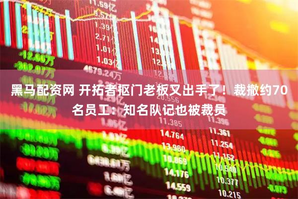 黑马配资网 开拓者抠门老板又出手了！裁撤约70名员工：知名队记也被裁员