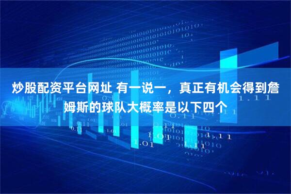 炒股配资平台网址 有一说一，真正有机会得到詹姆斯的球队大概率是以下四个