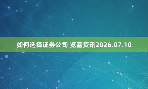 如何选择证券公司 览富资讯2026.07.10