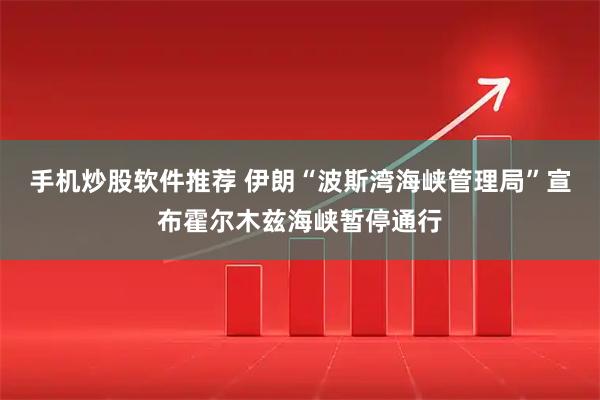 手机炒股软件推荐 伊朗“波斯湾海峡管理局”宣布霍尔木兹海峡暂停通行