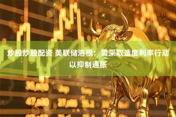 炒股炒股配资 美联储洛根：需采取适度利率行动以抑制通胀