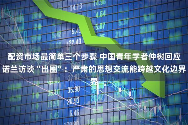 配资市场最简单三个步骤 中国青年学者仲树回应诺兰访谈“出圈”：严肃的思想交流能跨越文化边界