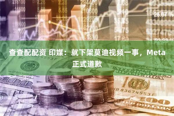 查查配配资 印媒：就下架莫迪视频一事，Meta正式道歉